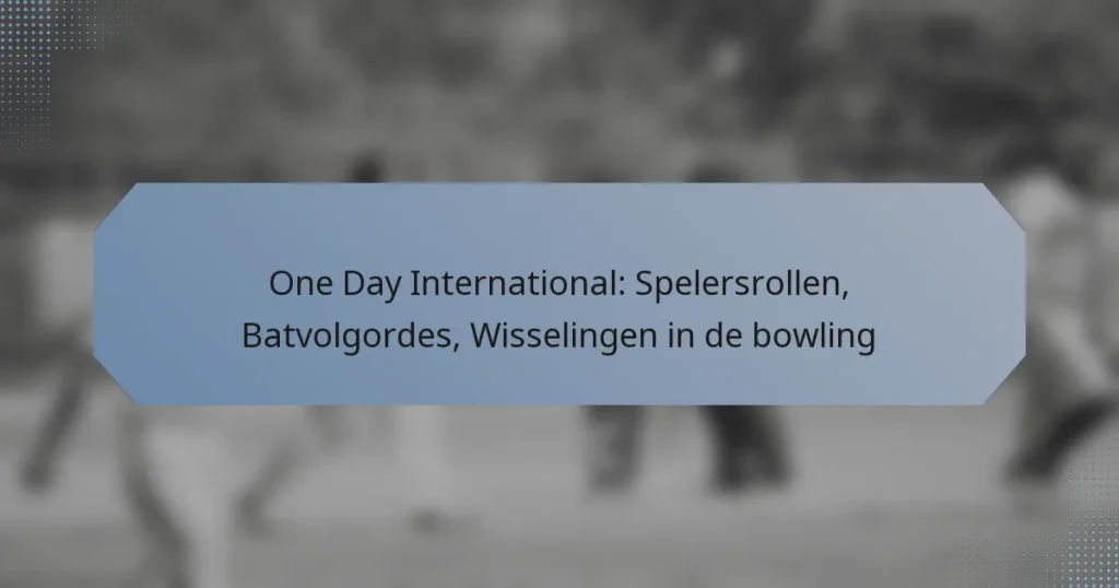 One Day International: Spelersrollen, Batvolgordes, Wisselingen in de bowling