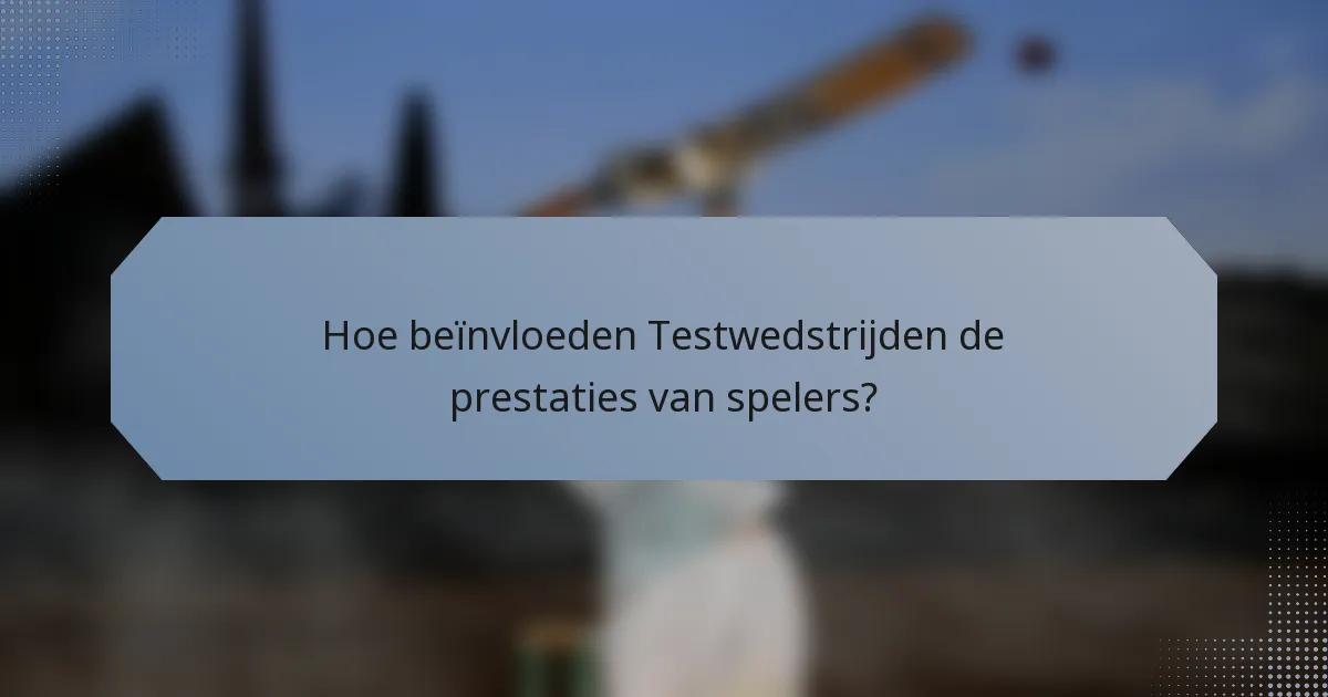 Hoe beïnvloeden Testwedstrijden de prestaties van spelers?
