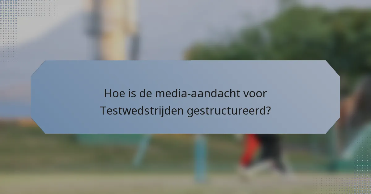Hoe is de media-aandacht voor Testwedstrijden gestructureerd?