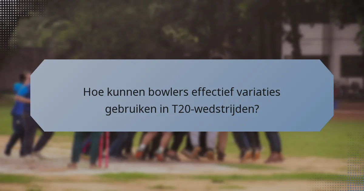 Hoe kunnen bowlers effectief variaties gebruiken in T20-wedstrijden?