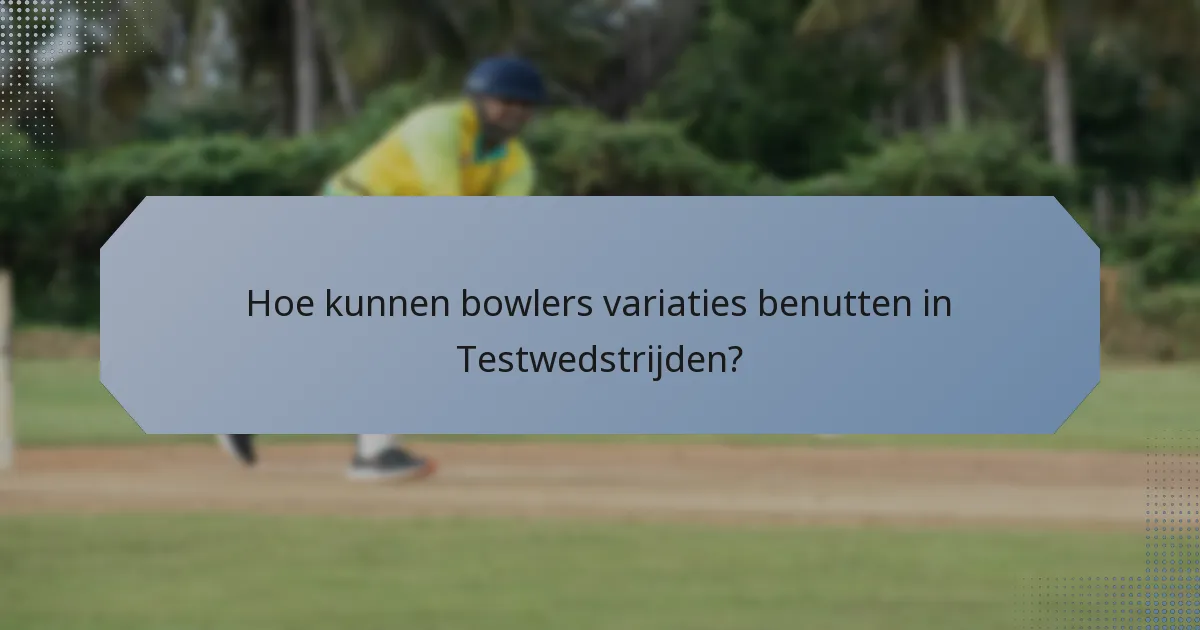 Hoe kunnen bowlers variaties benutten in Testwedstrijden?