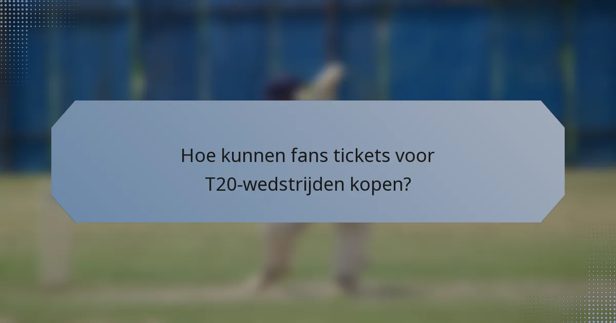 Hoe kunnen fans tickets voor T20-wedstrijden kopen?