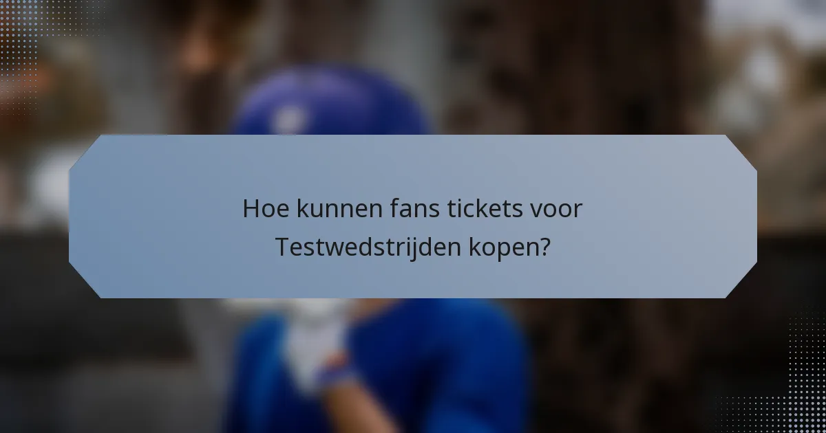Hoe kunnen fans tickets voor Testwedstrijden kopen?