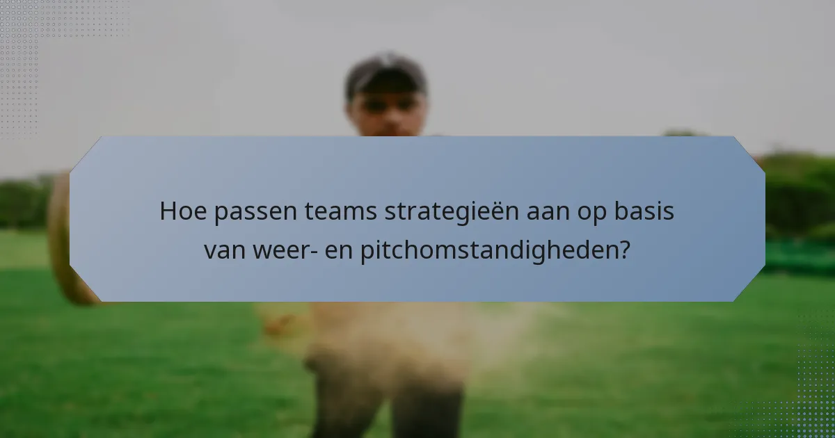 Hoe passen teams strategieën aan op basis van weer- en pitchomstandigheden?