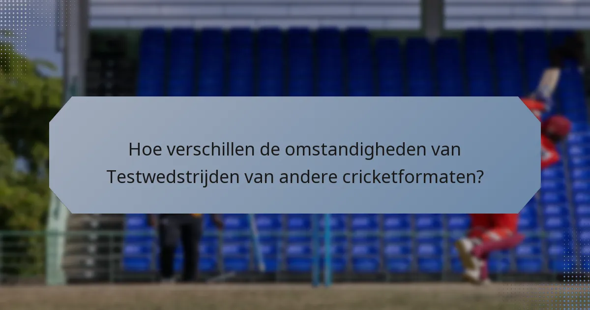 Hoe verschillen de omstandigheden van Testwedstrijden van andere cricketformaten?