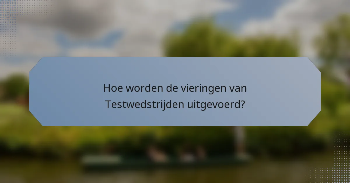 Hoe worden de vieringen van Testwedstrijden uitgevoerd?