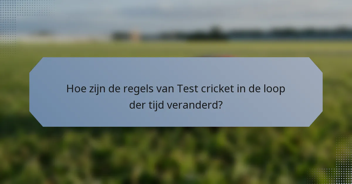 Hoe zijn de regels van Test cricket in de loop der tijd veranderd?