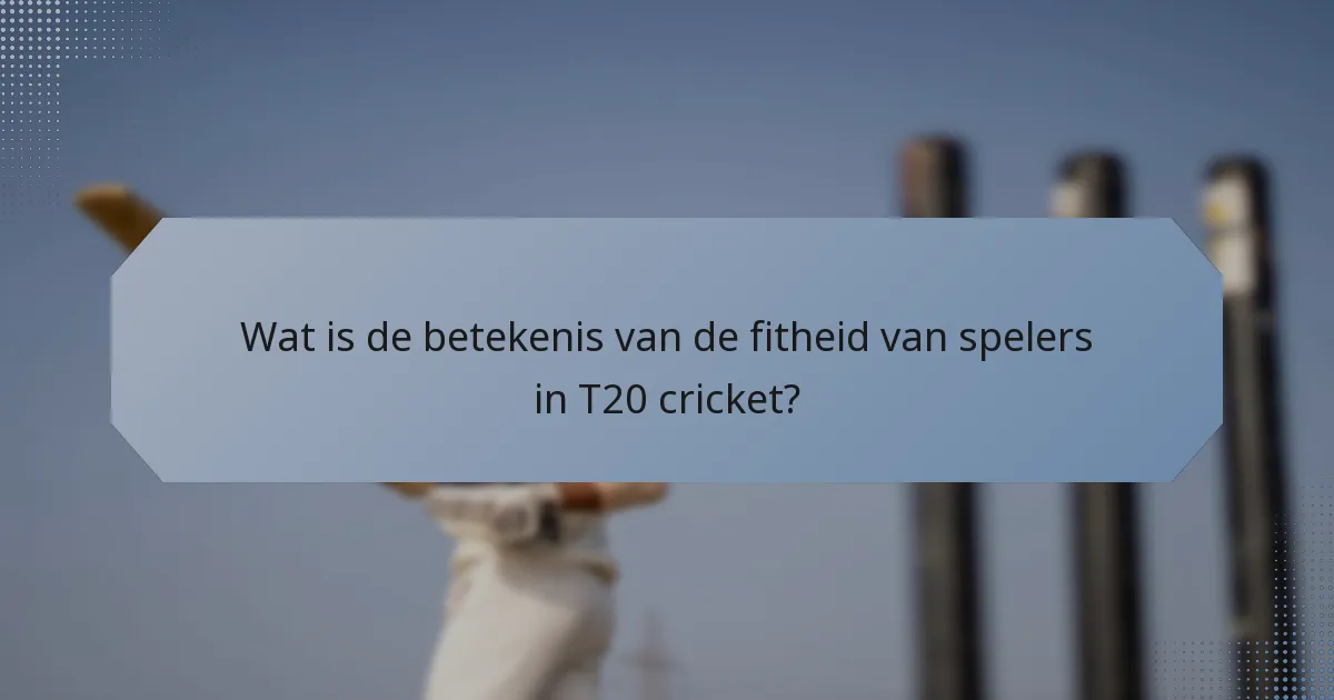 Wat is de betekenis van de fitheid van spelers in T20 cricket?
