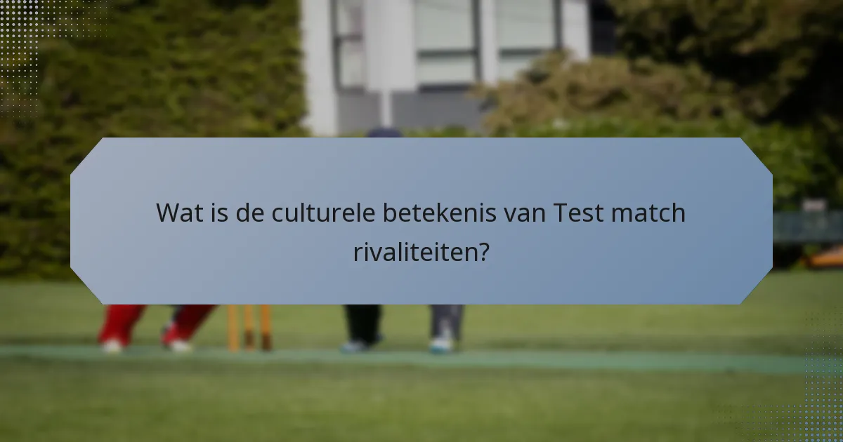 Wat is de culturele betekenis van Test match rivaliteiten?