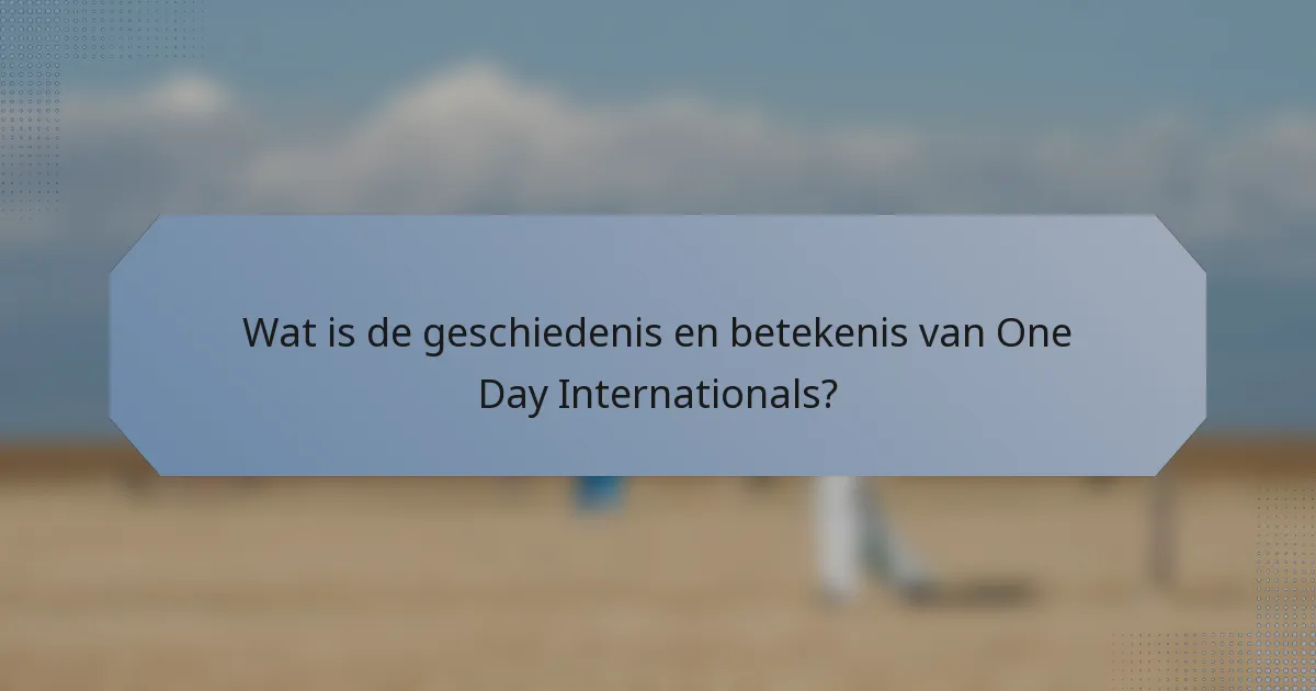 Wat is de geschiedenis en betekenis van One Day Internationals?
