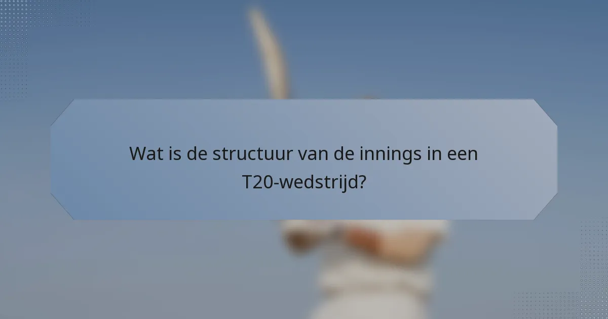 Wat is de structuur van de innings in een T20-wedstrijd?