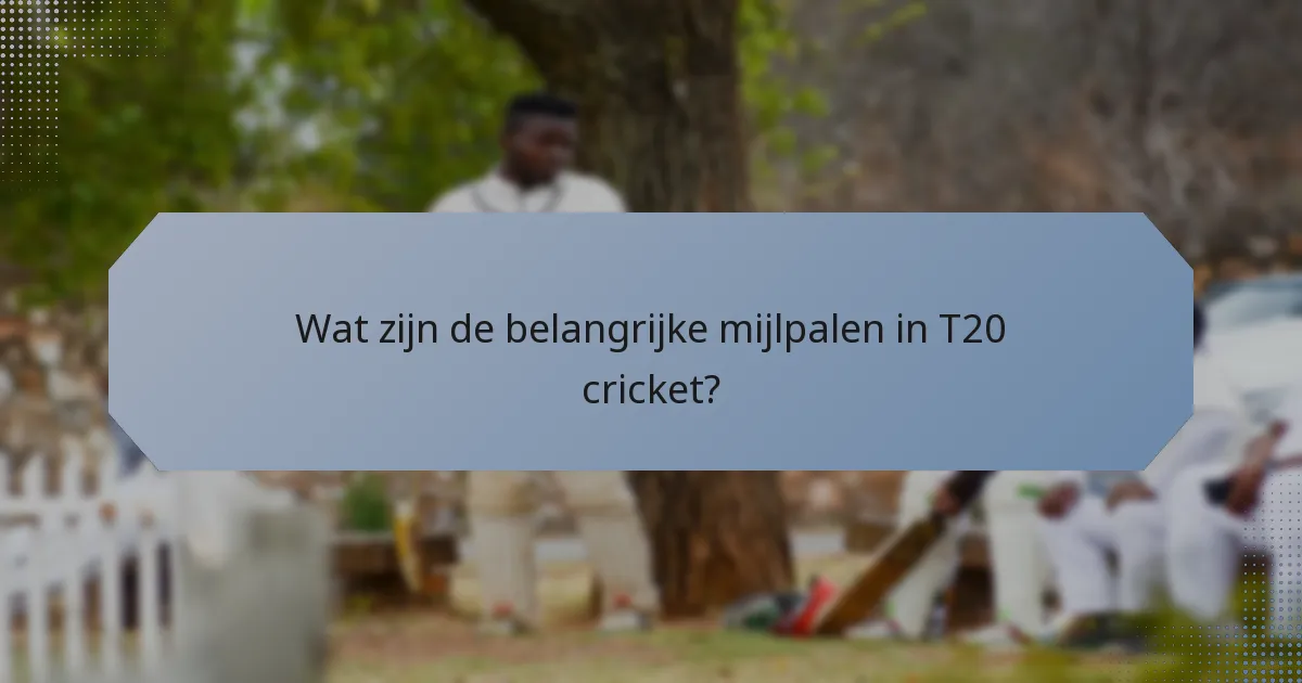 Wat zijn de belangrijke mijlpalen in T20 cricket?