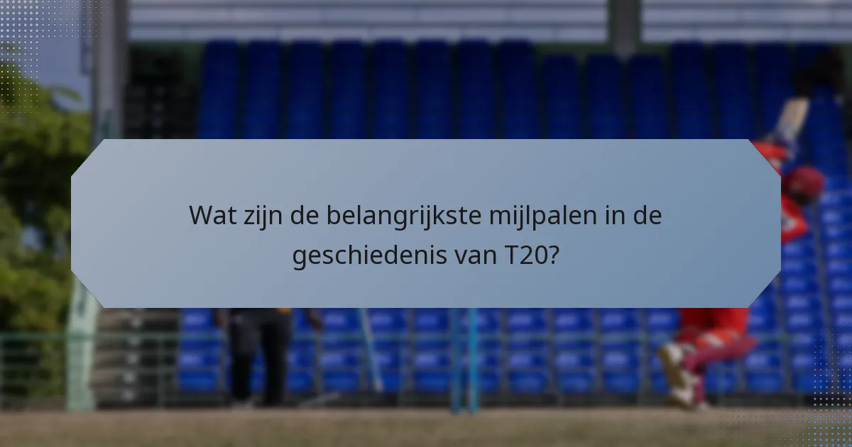 Wat zijn de belangrijkste mijlpalen in de geschiedenis van T20?