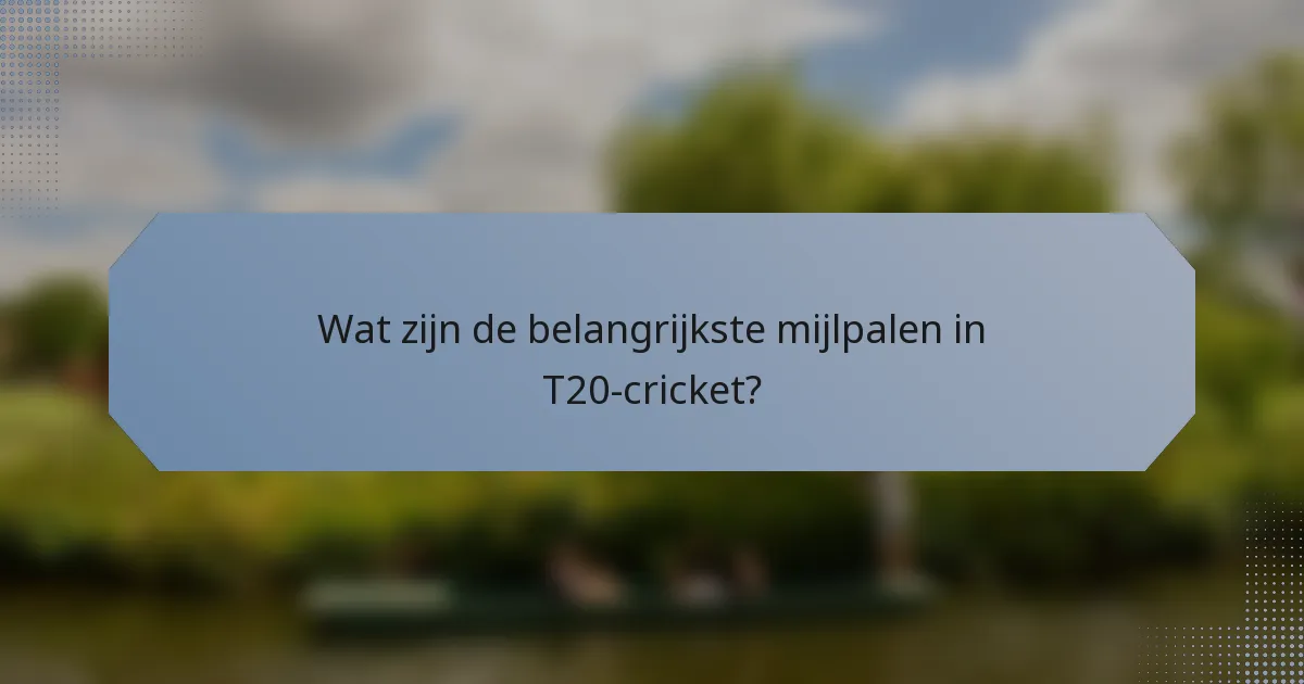 Wat zijn de belangrijkste mijlpalen in T20-cricket?
