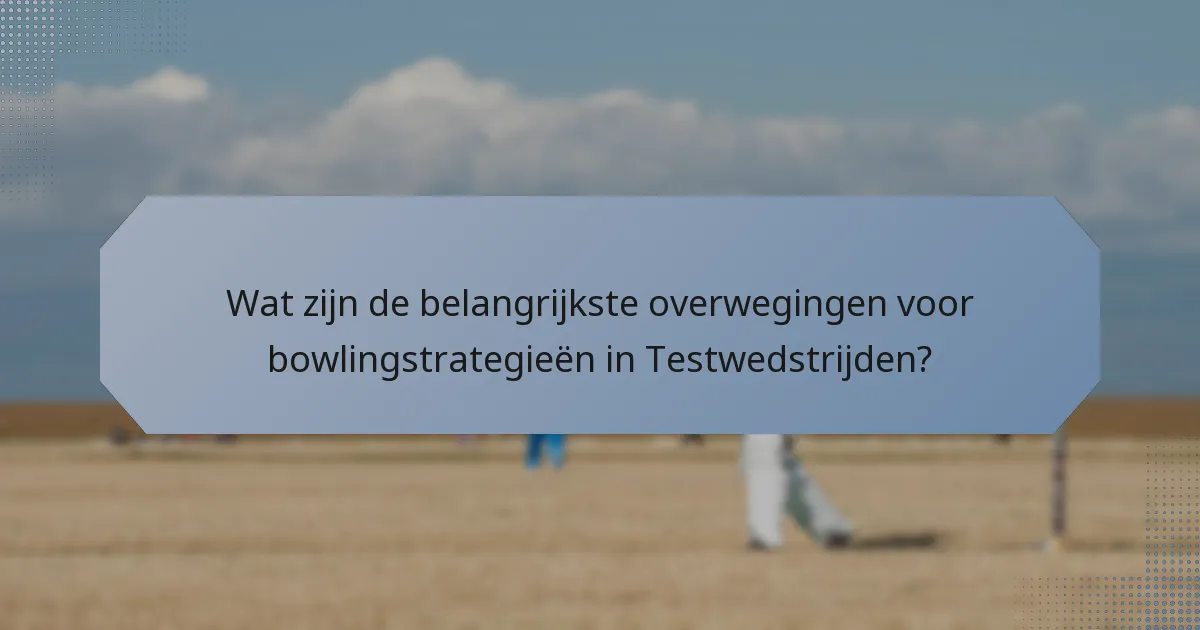 Wat zijn de belangrijkste overwegingen voor bowlingstrategieën in Testwedstrijden?