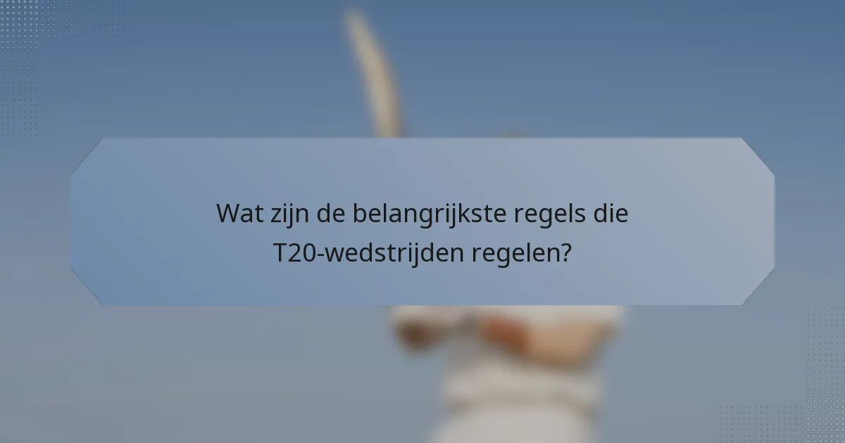 Wat zijn de belangrijkste regels die T20-wedstrijden regelen?