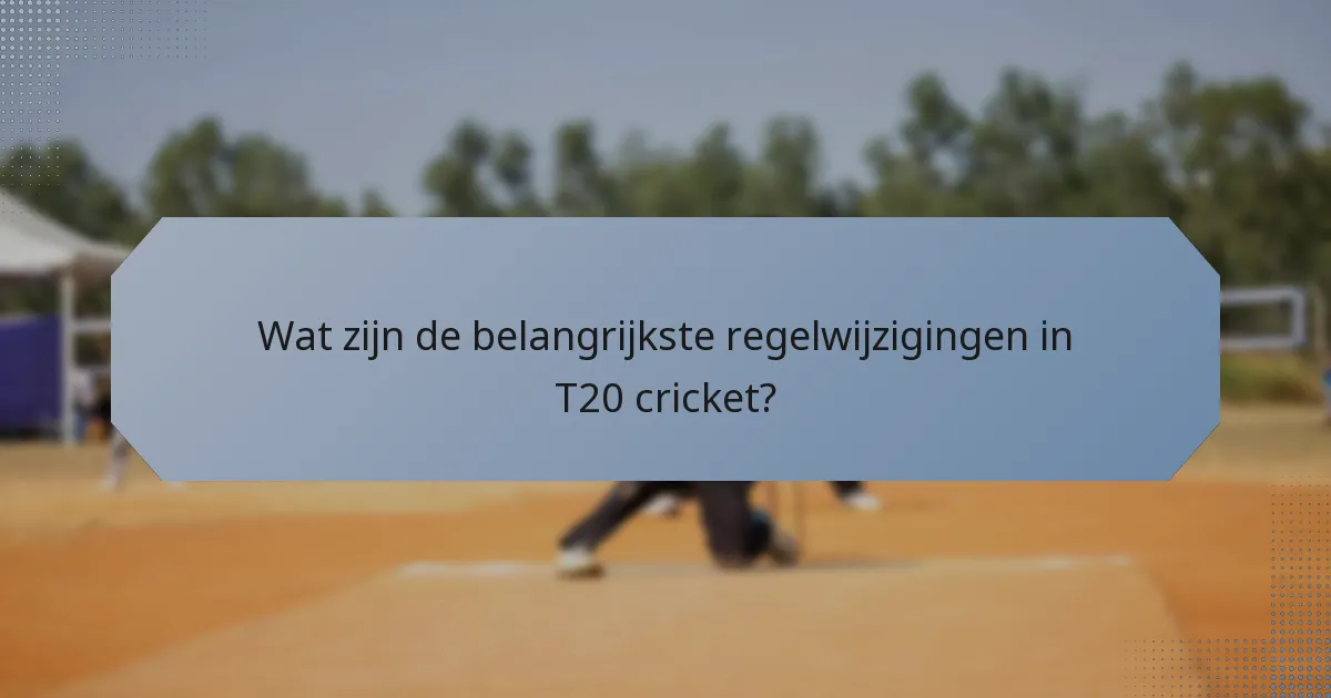 Wat zijn de belangrijkste regelwijzigingen in T20 cricket?