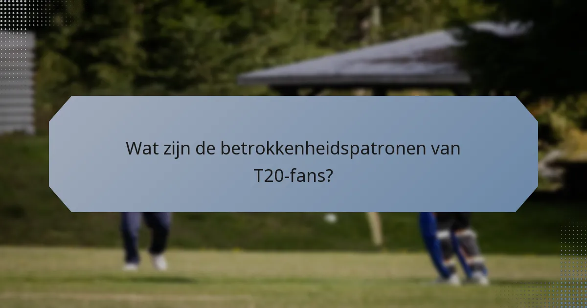 Wat zijn de betrokkenheidspatronen van T20-fans?