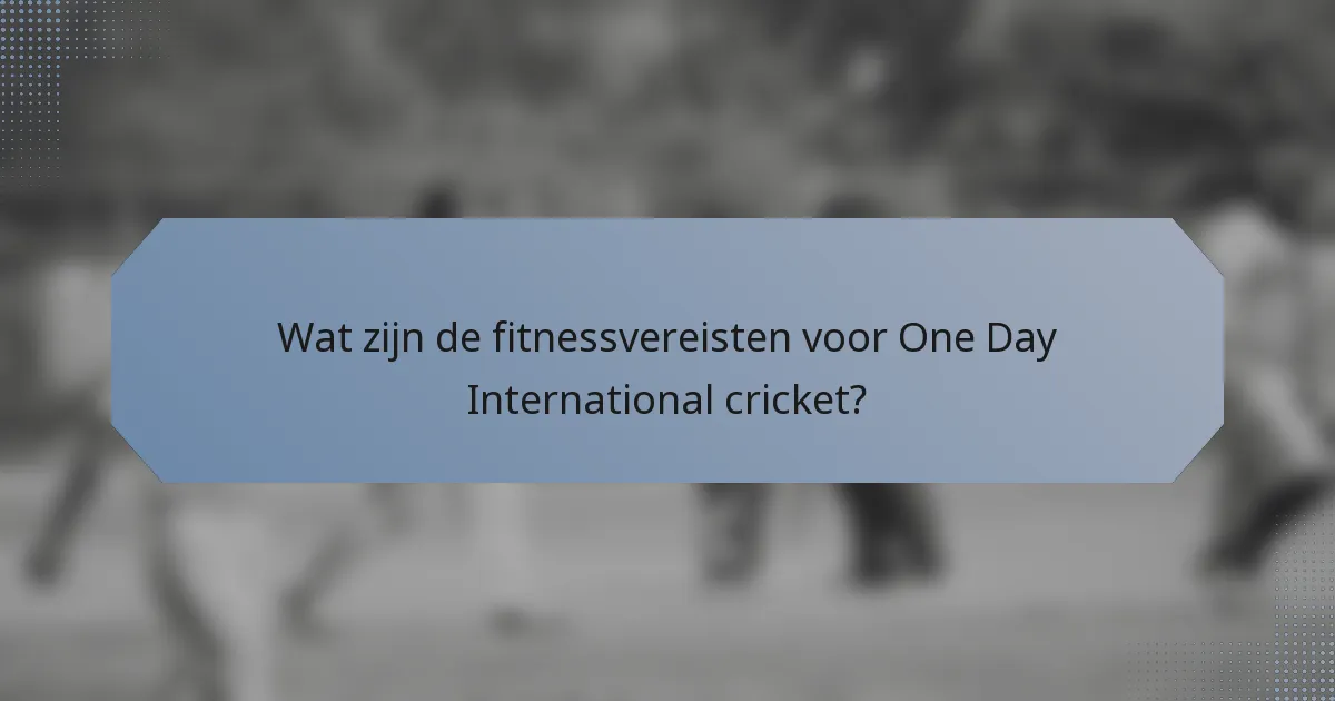 Wat zijn de fitnessvereisten voor One Day International cricket?