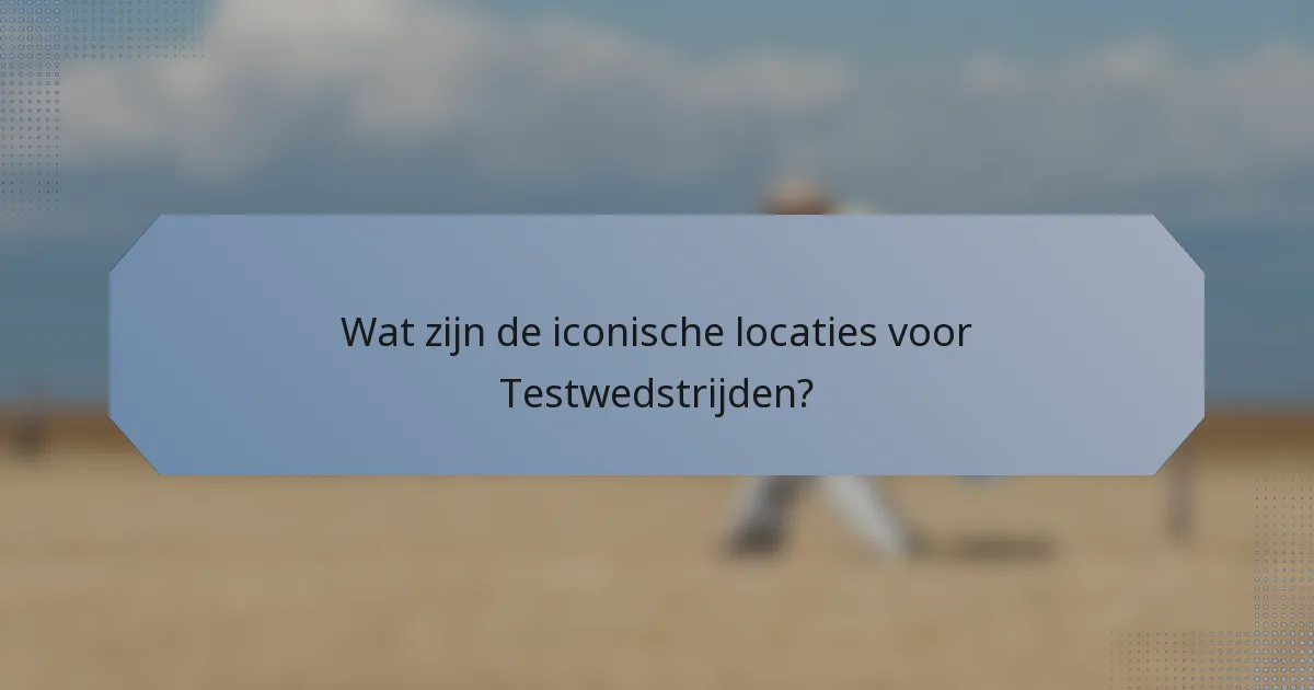 Wat zijn de iconische locaties voor Testwedstrijden?