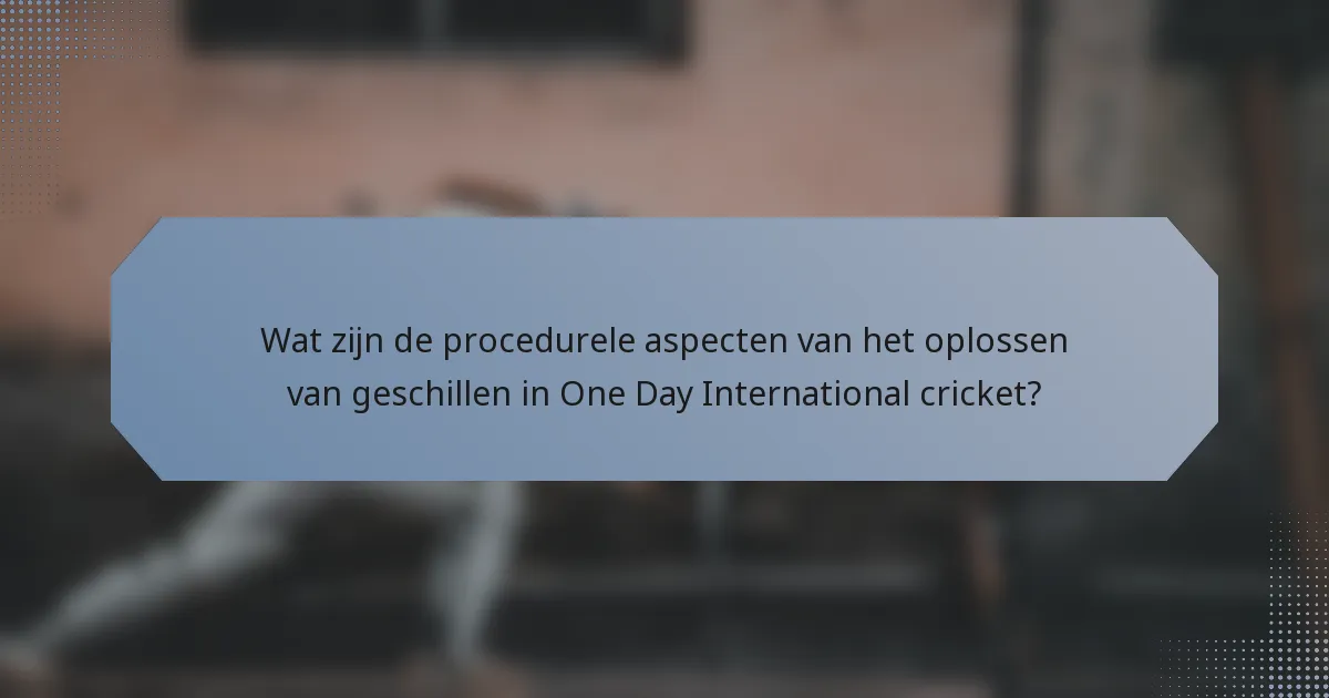 Wat zijn de procedurele aspecten van het oplossen van geschillen in One Day International cricket?