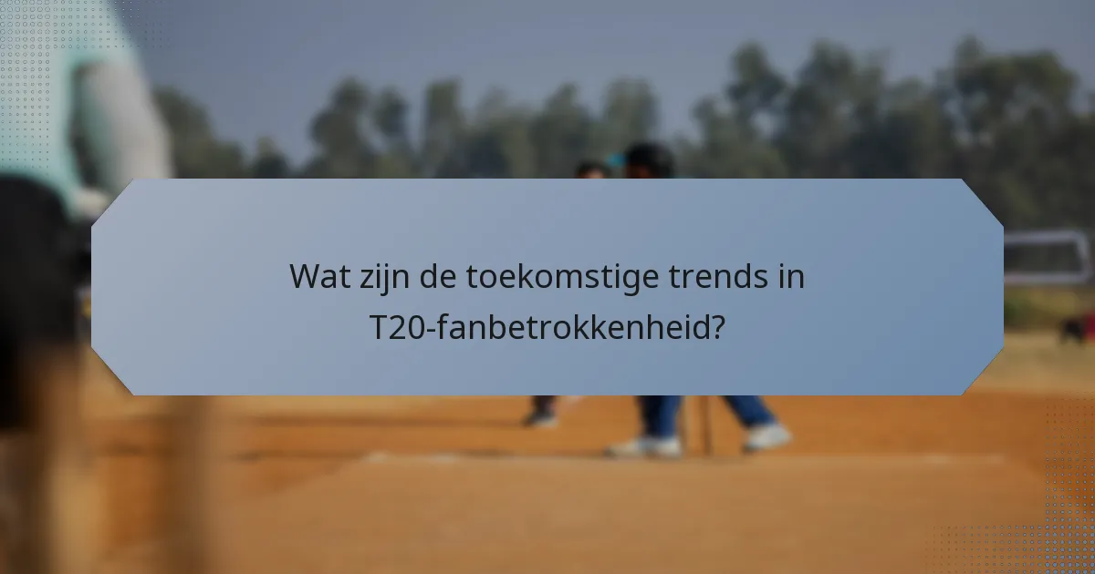Wat zijn de toekomstige trends in T20-fanbetrokkenheid?