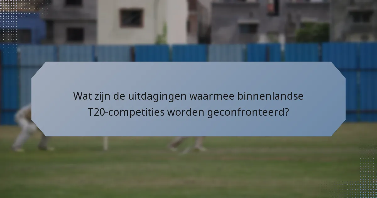 Wat zijn de uitdagingen waarmee binnenlandse T20-competities worden geconfronteerd?
