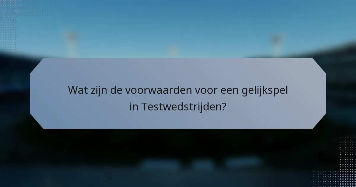 Wat zijn de voorwaarden voor een gelijkspel in Testwedstrijden?