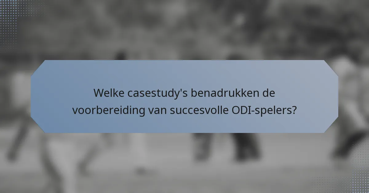 Welke casestudy's benadrukken de voorbereiding van succesvolle ODI-spelers?