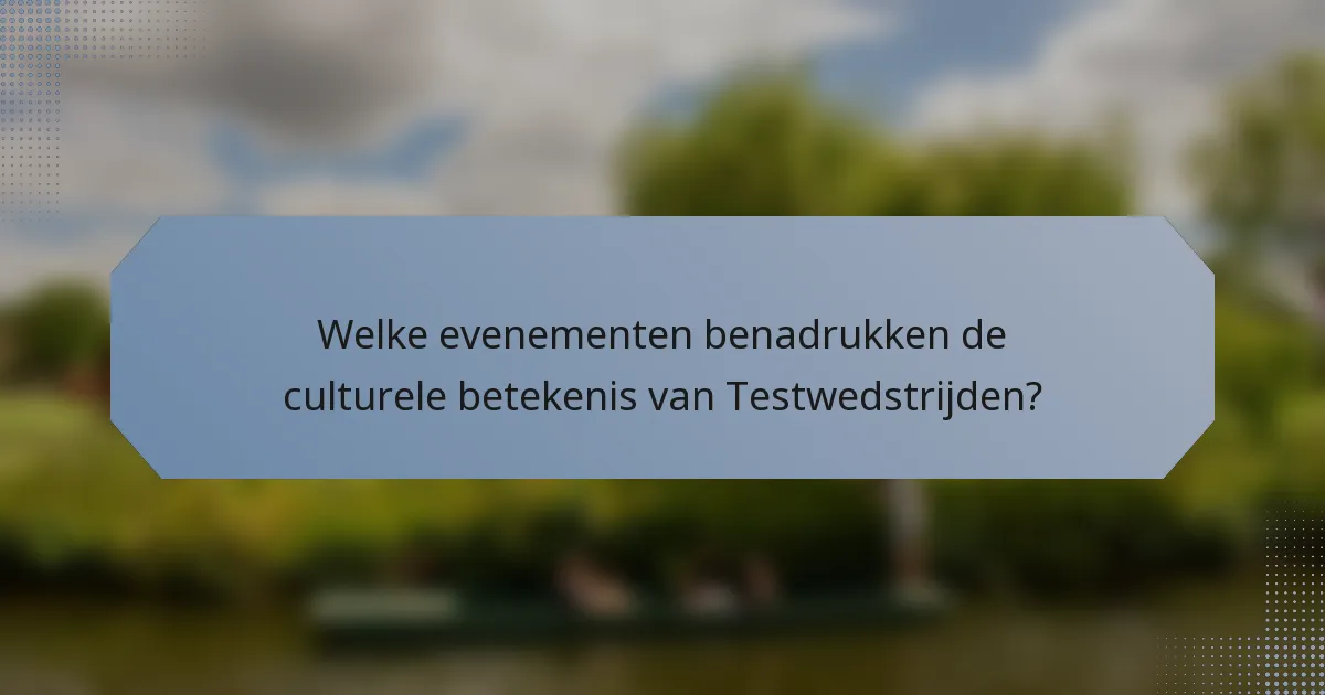 Welke evenementen benadrukken de culturele betekenis van Testwedstrijden?