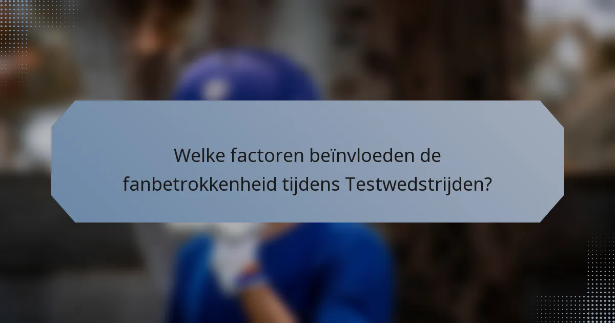 Welke factoren beïnvloeden de fanbetrokkenheid tijdens Testwedstrijden?