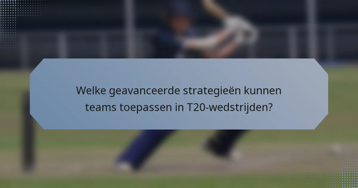 Welke geavanceerde strategieën kunnen teams toepassen in T20-wedstrijden?