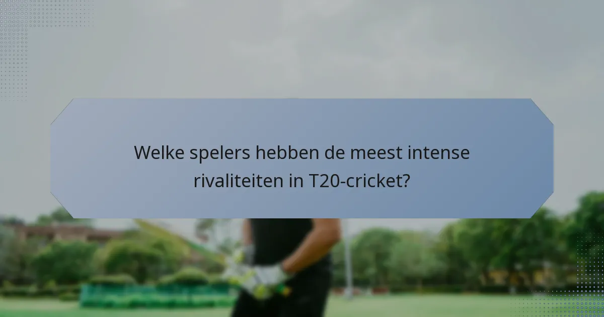 Welke spelers hebben de meest intense rivaliteiten in T20-cricket?