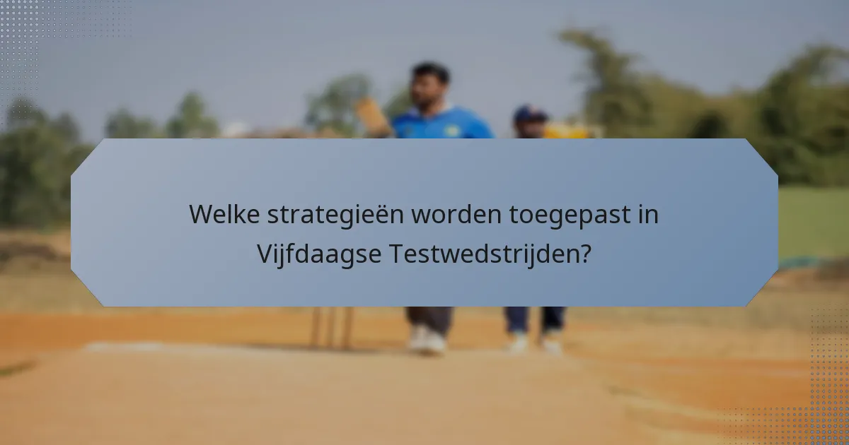 Welke strategieën worden toegepast in Vijfdaagse Testwedstrijden?