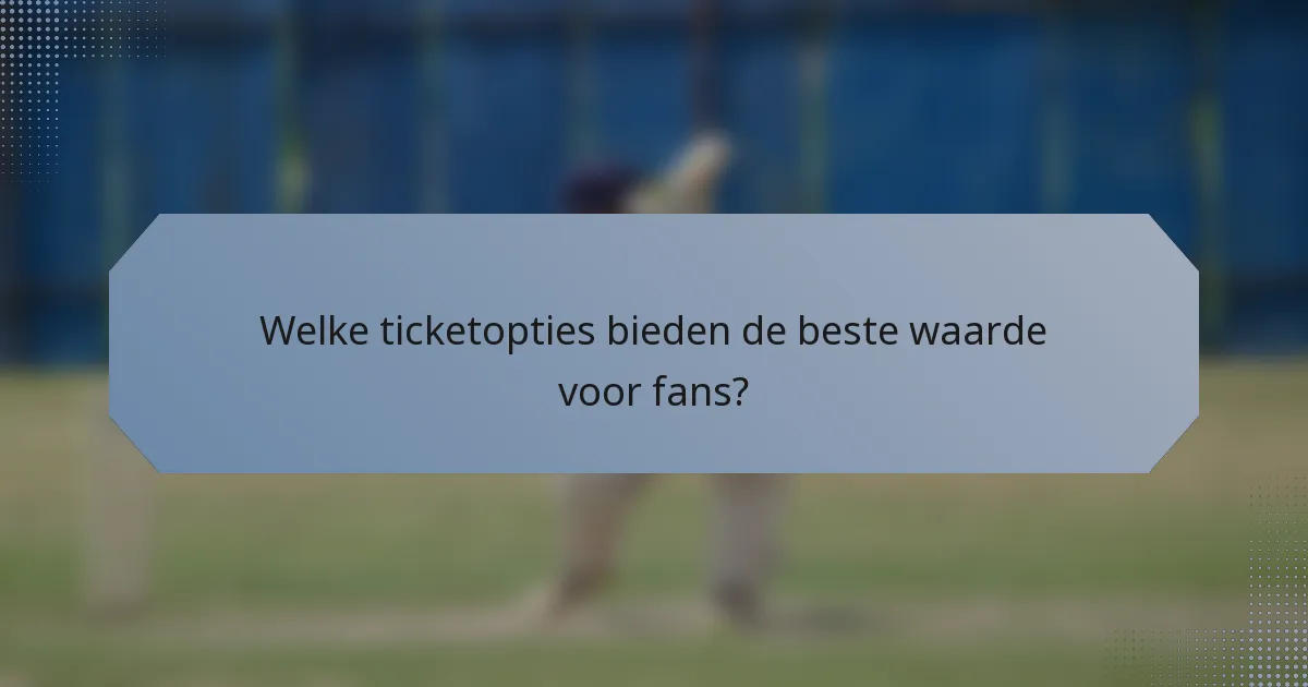 Welke ticketopties bieden de beste waarde voor fans?