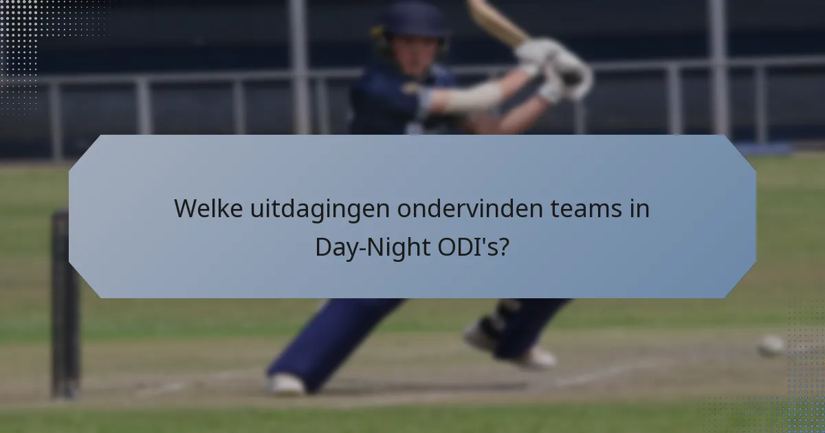 Welke uitdagingen ondervinden teams in Day-Night ODI's?