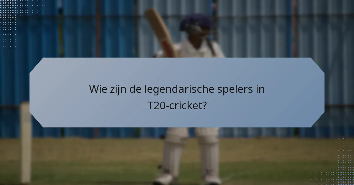 Wie zijn de legendarische spelers in T20-cricket?